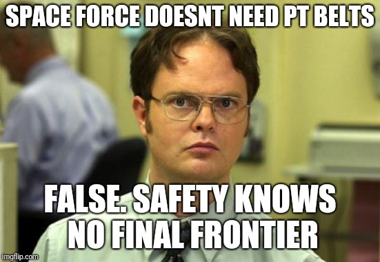 Dwight Schrute Meme | SPACE FORCE DOESNT NEED PT BELTS; FALSE. SAFETY KNOWS NO FINAL FRONTIER | image tagged in memes,dwight schrute | made w/ Imgflip meme maker