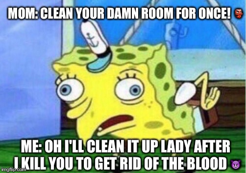 A family of demons | MOM: CLEAN YOUR DAMN ROOM FOR ONCE! 👺; ME: OH I'LL CLEAN IT UP LADY AFTER I KILL YOU TO GET RID OF THE BLOOD 😈 | image tagged in memes,mocking spongebob | made w/ Imgflip meme maker