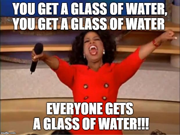 Oprah You Get A | YOU GET A GLASS OF WATER, YOU GET A GLASS OF WATER; EVERYONE GETS A GLASS OF WATER!!! | image tagged in memes,oprah you get a | made w/ Imgflip meme maker