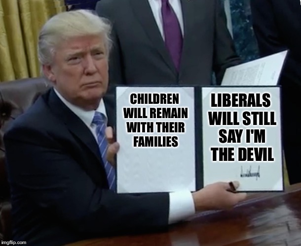 Already seen it happen  | CHILDREN WILL REMAIN WITH THEIR FAMILIES; LIBERALS WILL STILL SAY I'M THE DEVIL | image tagged in memes,trump bill signing,illegal immigration,family separation | made w/ Imgflip meme maker