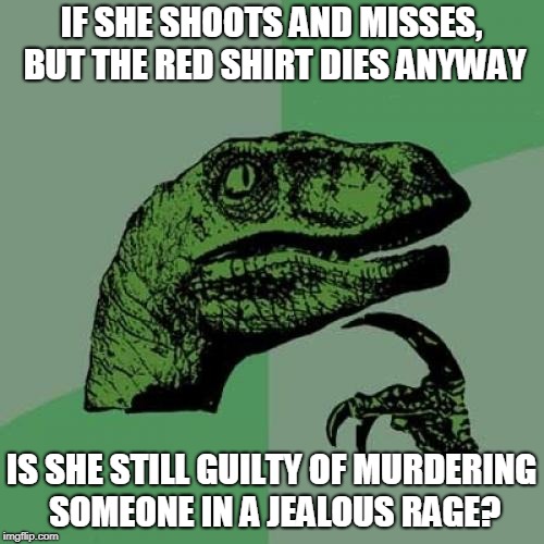 Philosoraptor Meme | IF SHE SHOOTS AND MISSES, BUT THE RED SHIRT DIES ANYWAY IS SHE STILL GUILTY OF MURDERING SOMEONE IN A JEALOUS RAGE? | image tagged in memes,philosoraptor | made w/ Imgflip meme maker