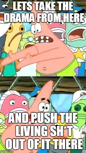 Put It Somewhere Else Patrick Meme | LETS TAKE THE DRAMA FROM HERE; AND PUSH THE LIVING SH*T OUT OF IT THERE | image tagged in memes,put it somewhere else patrick | made w/ Imgflip meme maker