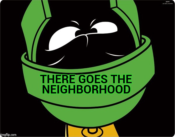 Marvin the Martian | THERE GOES THE NEIGHBORHOOD | image tagged in marvin the martian | made w/ Imgflip meme maker