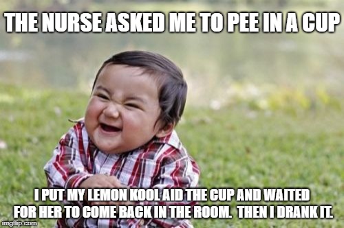 OMG No he didn't | THE NURSE ASKED ME TO PEE IN A CUP; I PUT MY LEMON KOOL AID THE CUP AND WAITED FOR HER TO COME BACK IN THE ROOM.  THEN I DRANK IT. | image tagged in evil toddler,pee,urine,lemon | made w/ Imgflip meme maker
