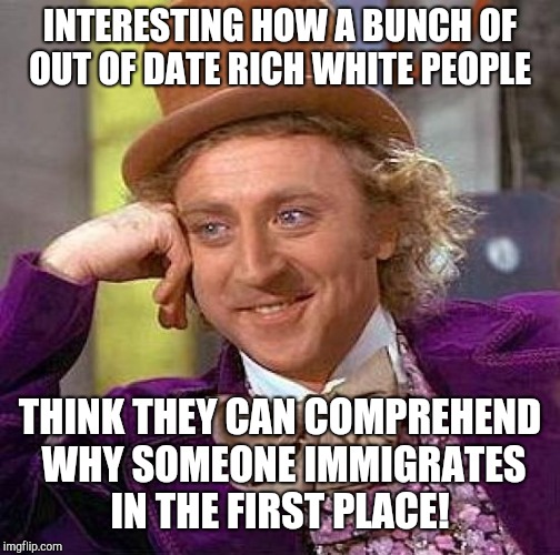 Creepy Condescending Wonka Meme | INTERESTING HOW A BUNCH OF OUT OF DATE RICH WHITE PEOPLE; THINK THEY CAN COMPREHEND WHY SOMEONE IMMIGRATES IN THE FIRST PLACE! | image tagged in memes,creepy condescending wonka,donald trump,ivanka trump,illegal immigration | made w/ Imgflip meme maker