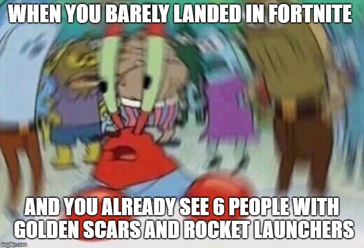 Krusty Krab Head Rush | WHEN YOU BARELY LANDED IN FORTNITE; AND YOU ALREADY SEE 6 PEOPLE WITH GOLDEN SCARS AND ROCKET LAUNCHERS | image tagged in krusty krab head rush | made w/ Imgflip meme maker