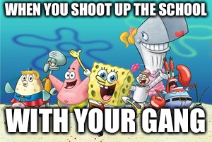 Gang shooters | WHEN YOU SHOOT UP THE SCHOOL; WITH YOUR GANG | image tagged in autism,school shooting,smoke weed everyday,make this viral,im back,viral | made w/ Imgflip meme maker