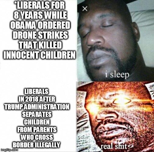  silent for eight years, now you care?  |  *LIBERALS FOR 8 YEARS WHILE OBAMA ORDERED DRONE STRIKES THAT KILLED INNOCENT CHILDREN; LIBERALS IN 2018 AFTER TRUMP ADMINISTRATION SEPARATES CHILDREN FROM PARENTS WHO CROSS BORDER ILLEGALLY | image tagged in memes,sleeping shaq,trump,obama,liberals,immigration | made w/ Imgflip meme maker