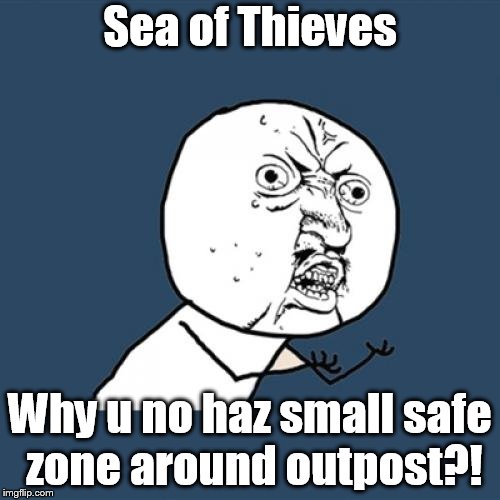 Sea of Thieves whyyyyyy | Sea of Thieves; Why u no haz small safe zone around outpost?! | image tagged in memes,y u no | made w/ Imgflip meme maker
