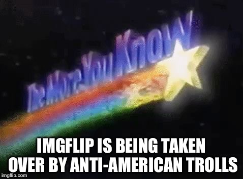 The more you know  | IMGFLIP IS BEING TAKEN OVER BY ANTI-AMERICAN TROLLS | image tagged in the more you know | made w/ Imgflip meme maker