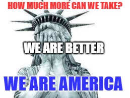 HOW MUCH MORE CAN WE TAKE? WE ARE BETTER; WE ARE AMERICA | image tagged in how much more can any american take we are better | made w/ Imgflip meme maker
