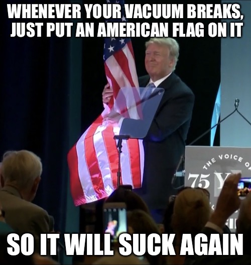 Trump Grabs Flag | WHENEVER YOUR VACUUM BREAKS, JUST PUT AN AMERICAN FLAG ON IT; SO IT WILL SUCK AGAIN | image tagged in trump grabs flag,memes,new template | made w/ Imgflip meme maker