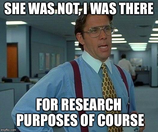 That Would Be Great Meme | SHE WAS NOT, I WAS THERE FOR RESEARCH PURPOSES OF COURSE | image tagged in memes,that would be great | made w/ Imgflip meme maker