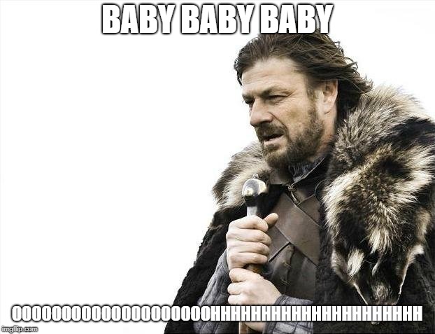 Brace Yourselves X is Coming | BABY BABY BABY; OOOOOOOOOOOOOOOOOOOOHHHHHHHHHHHHHHHHHHHHH | image tagged in memes,brace yourselves x is coming | made w/ Imgflip meme maker