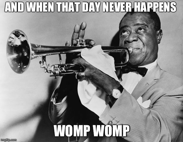 AND WHEN THAT DAY NEVER HAPPENS WOMP WOMP | made w/ Imgflip meme maker