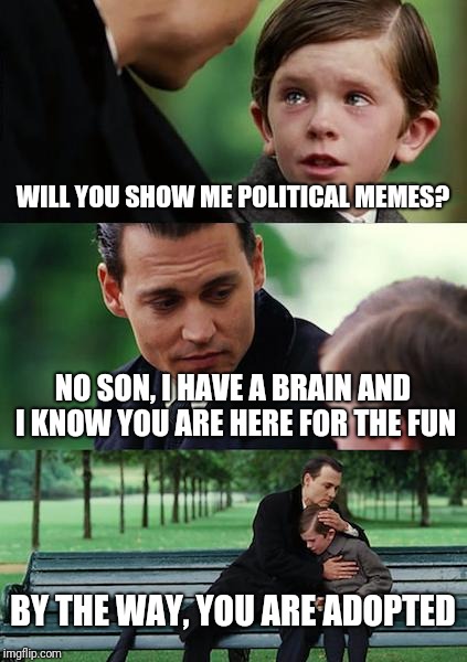 A funny little meme. | WILL YOU SHOW ME POLITICAL MEMES? NO SON, I HAVE A BRAIN AND I KNOW YOU ARE HERE FOR THE FUN; BY THE WAY, YOU ARE ADOPTED | image tagged in memes,finding neverland | made w/ Imgflip meme maker