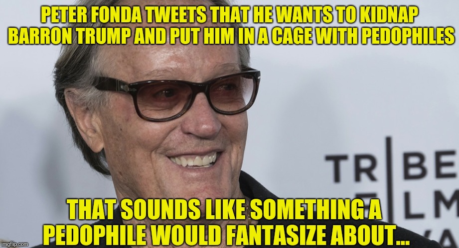 Creepy Peter Fonda | PETER FONDA TWEETS THAT HE WANTS TO KIDNAP BARRON TRUMP AND PUT HIM IN A CAGE WITH PEDOPHILES; THAT SOUNDS LIKE SOMETHING A PEDOPHILE WOULD FANTASIZE ABOUT... | image tagged in liberals,democrats,illegals,maga,fake news,memes | made w/ Imgflip meme maker