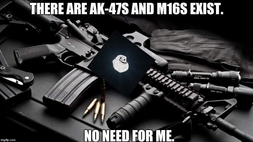 ar15 | THERE ARE AK-47S AND M16S EXIST. NO NEED FOR ME. | image tagged in ar15 | made w/ Imgflip meme maker