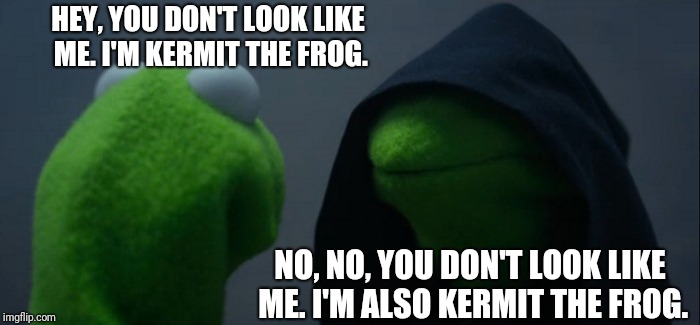 Evil Kermit Meme | HEY, YOU DON'T LOOK LIKE ME. I'M KERMIT THE FROG. NO, NO, YOU DON'T LOOK LIKE ME. I'M ALSO KERMIT THE FROG. | image tagged in memes,evil kermit | made w/ Imgflip meme maker