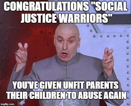 Regressive politics at it's best. | CONGRATULATIONS "SOCIAL JUSTICE WARRIORS"; YOU'VE GIVEN UNFIT PARENTS THEIR CHILDREN TO ABUSE AGAIN | image tagged in memes,sjw,trump,deportation,children | made w/ Imgflip meme maker