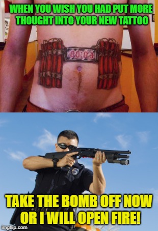 Totally Bombed  |  WHEN YOU WISH YOU HAD PUT MORE THOUGHT INTO YOUR NEW TATTOO; TAKE THE BOMB OFF NOW OR I WILL OPEN FIRE! | image tagged in funny memes,stupid people,bomb,bad tattoos,poor choices | made w/ Imgflip meme maker