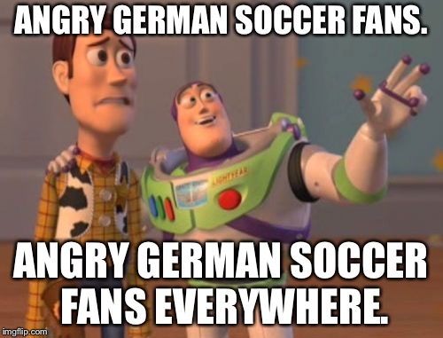 Who didn't see this German anger coming? | ANGRY GERMAN SOCCER FANS. ANGRY GERMAN SOCCER FANS EVERYWHERE. | image tagged in memes,x x everywhere,sports fans,angry,german | made w/ Imgflip meme maker