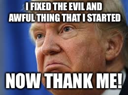 I fixed the evil and awful thing that I started, now thank me! | I FIXED THE EVIL AND AWFUL THING THAT I STARTED; NOW THANK ME! | image tagged in trump,idiot,moron,orange,small hands,jackass | made w/ Imgflip meme maker