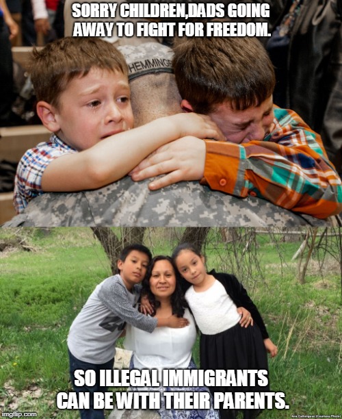 patriotic | SORRY CHILDREN,DADS GOING AWAY TO FIGHT FOR FREEDOM. SO ILLEGAL IMMIGRANTS CAN BE WITH THEIR PARENTS. | image tagged in illegal immigration | made w/ Imgflip meme maker