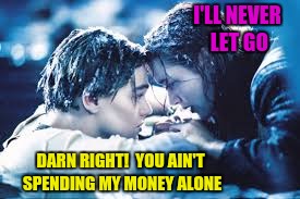 I'LL NEVER LET GO DARN RIGHT!  YOU AIN'T SPENDING MY MONEY ALONE | made w/ Imgflip meme maker