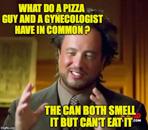 Ancient Aliens Meme | WHAT DO A PIZZA GUY AND A GYNECOLOGIST HAVE IN COMMON ? THE CAN BOTH SMELL IT BUT CAN'T EAT IT | image tagged in memes,ancient aliens | made w/ Imgflip meme maker