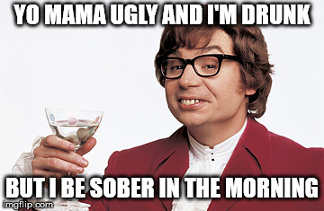 YO MAMA UGLY AND I'M DRUNK BUT I BE SOBER IN THE MORNING | made w/ Imgflip meme maker