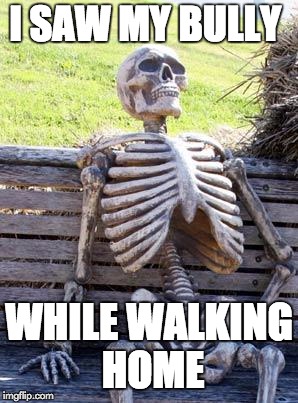 Waiting Skeleton Meme | I SAW MY BULLY; WHILE WALKING HOME | image tagged in memes,waiting skeleton | made w/ Imgflip meme maker