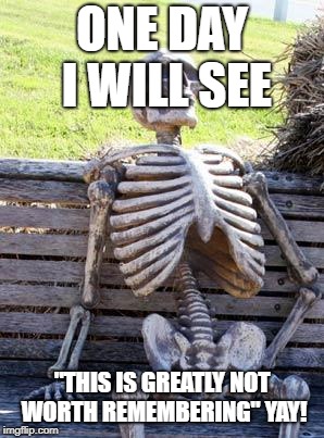 Waiting Skeleton Meme | ONE DAY I WILL SEE; "THIS IS GREATLY NOT WORTH REMEMBERING" YAY! | image tagged in memes,waiting skeleton | made w/ Imgflip meme maker