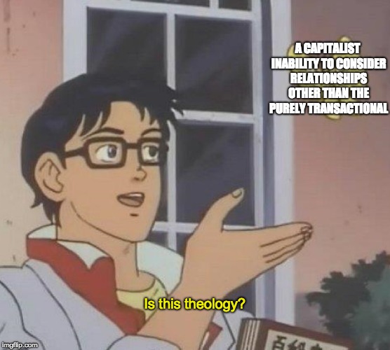 Is This A Pigeon Meme | A CAPITALIST INABILITY TO CONSIDER RELATIONSHIPS OTHER THAN THE PURELY TRANSACTIONAL; Is this theology? | image tagged in is this a pigeon | made w/ Imgflip meme maker