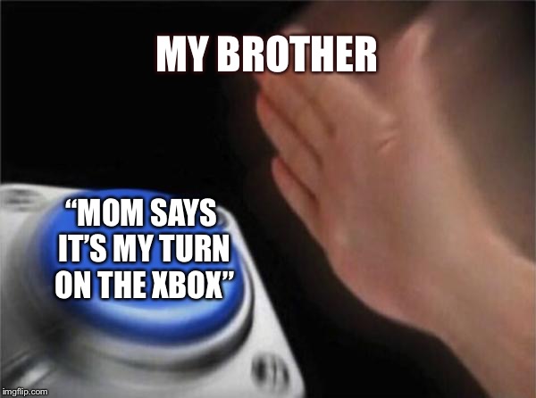 Blank Nut Button Meme | MY BROTHER; “MOM SAYS IT’S MY TURN ON THE XBOX” | image tagged in memes,blank nut button | made w/ Imgflip meme maker
