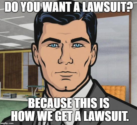 Archer Meme | DO YOU WANT A LAWSUIT? BECAUSE THIS IS HOW WE GET A LAWSUIT. | image tagged in memes,archer | made w/ Imgflip meme maker