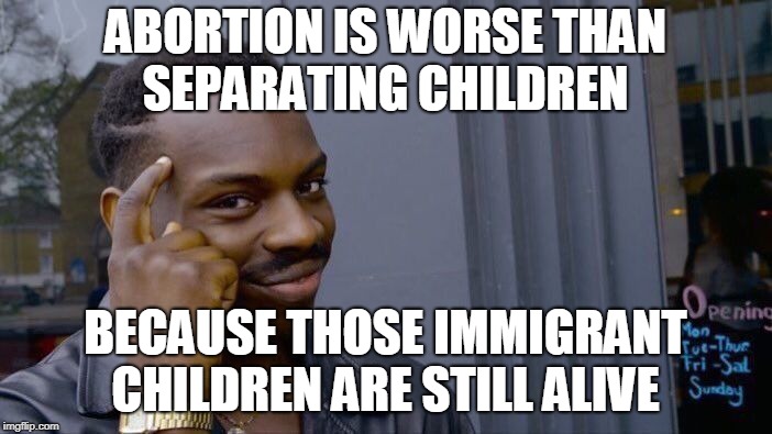 Roll Safe Think About It Meme | ABORTION IS WORSE THAN SEPARATING CHILDREN BECAUSE THOSE IMMIGRANT CHILDREN ARE STILL ALIVE | image tagged in memes,roll safe think about it | made w/ Imgflip meme maker