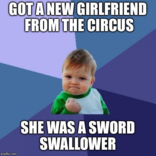 Success Kid Meme | GOT A NEW GIRLFRIEND FROM THE CIRCUS; SHE WAS A SWORD SWALLOWER | image tagged in memes,success kid | made w/ Imgflip meme maker