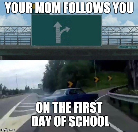 Left Exit 12 Off Ramp Meme | YOUR MOM FOLLOWS YOU; ON THE FIRST DAY OF SCHOOL | image tagged in memes,left exit 12 off ramp | made w/ Imgflip meme maker