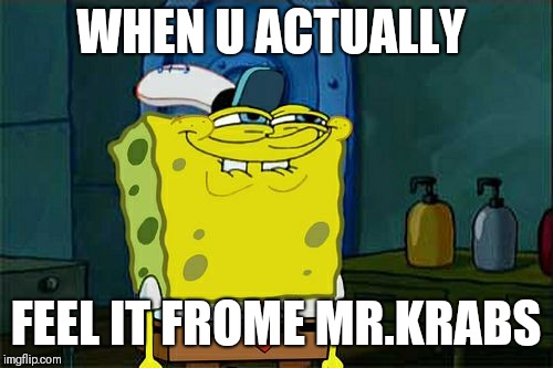 Don't You Squidward Meme | WHEN U ACTUALLY; FEEL IT FROME MR.KRABS | image tagged in memes,dont you squidward | made w/ Imgflip meme maker