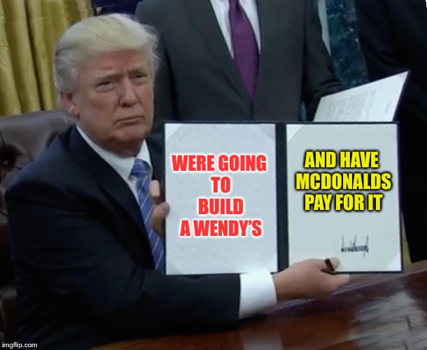 I’m lovin’ it | WERE GOING TO BUILD A WENDY’S; AND HAVE MCDONALDS PAY FOR IT | image tagged in memes,trump bill signing,true dat,are you meming me,you know what i meme,meme star | made w/ Imgflip meme maker