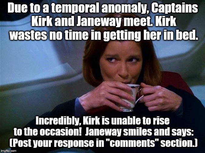 So what should she say? | Due to a temporal anomaly, Captains Kirk and Janeway meet. Kirk wastes no time in getting her in bed. Incredibly, Kirk is unable to rise to the occasion!  Janeway smiles and says: (Post your response in "comments" section.) | image tagged in star trek | made w/ Imgflip meme maker