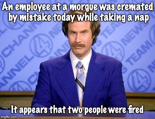The Long Nap | An employee at a morgue was cremated by mistake today while taking a nap; It appears that two people were fired | image tagged in anchorman news update,you're fired | made w/ Imgflip meme maker