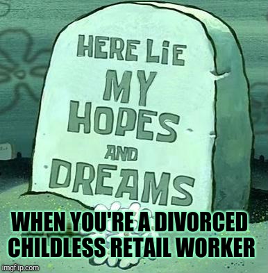 Here Lie My Hopes And Dreams |  WHEN YOU'RE A DIVORCED CHILDLESS RETAIL WORKER | image tagged in here lie my hopes and dreams,retail,customer service | made w/ Imgflip meme maker