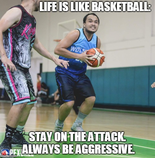 LIFE IS LIKE BASKETBALL:; STAY ON THE ATTACK. ALWAYS BE AGGRESSIVE. | made w/ Imgflip meme maker