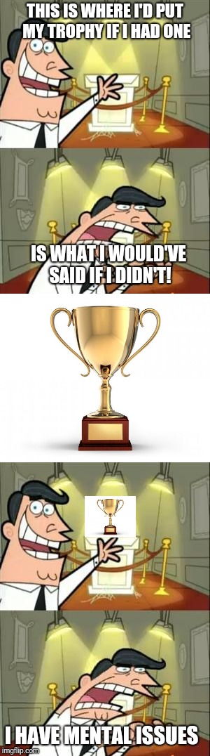 Mental | THIS IS WHERE I'D PUT MY TROPHY IF I HAD ONE; IS WHAT I WOULD'VE SAID IF I DIDN'T! I HAVE MENTAL ISSUES | image tagged in mental illness,this is where i'd put my trophy if i had one,trophy,stupid,bad meme | made w/ Imgflip meme maker