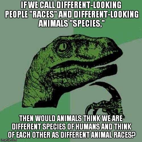 Would Wild Dogs see Different Wild Dogs as a Different Race of Wild Dogs? | IF WE CALL DIFFERENT-LOOKING PEOPLE "RACES" AND DIFFERENT-LOOKING ANIMALS "SPECIES,"; THEN WOULD ANIMALS THINK WE ARE DIFFERENT SPECIES OF HUMANS AND THINK OF EACH OTHER AS DIFFERENT ANIMAL RACES? | image tagged in memes,philosoraptor,race,species,biology | made w/ Imgflip meme maker