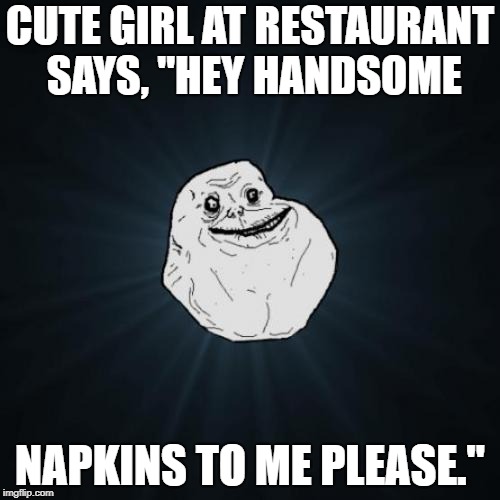 Forever Alone Meme | CUTE GIRL AT RESTAURANT SAYS, "HEY HANDSOME; NAPKINS TO ME PLEASE." | image tagged in memes,forever alone | made w/ Imgflip meme maker