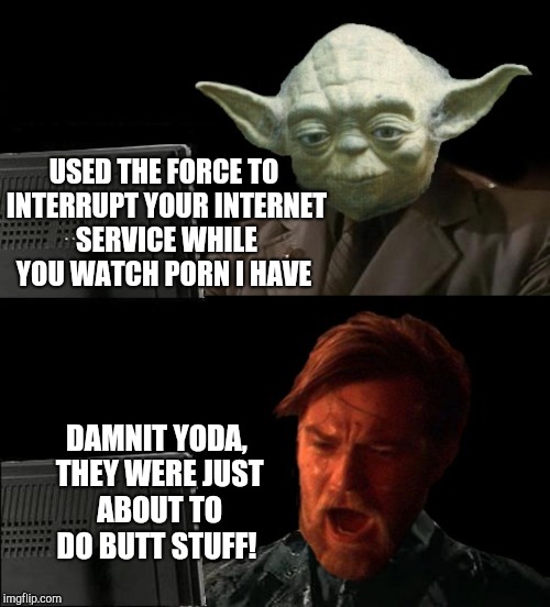USED THE FORCE TO INTERRUPT YOUR INTERNET SERVICE WHILE YOU WATCH PORN I HAVE DAMNIT YODA, THEY WERE JUST ABOUT TO DO BUTT STUFF! | made w/ Imgflip meme maker
