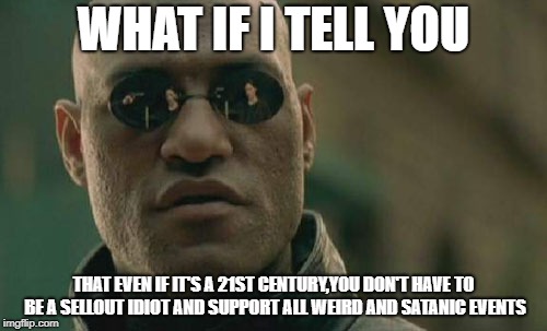 Matrix Morpheus Meme | WHAT IF I TELL YOU; THAT EVEN IF IT'S A 21ST CENTURY,YOU DON'T HAVE TO BE A SELLOUT IDIOT AND SUPPORT ALL WEIRD AND SATANIC EVENTS | image tagged in memes,matrix morpheus | made w/ Imgflip meme maker